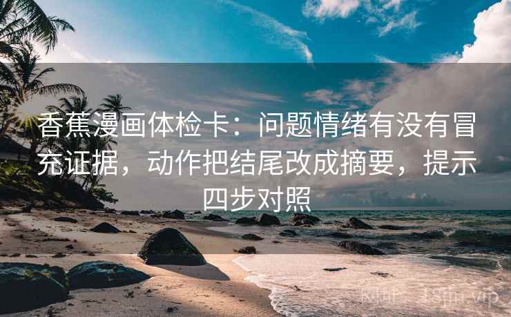 香蕉漫画体检卡：问题情绪有没有冒充证据，动作把结尾改成摘要，提示四步对照