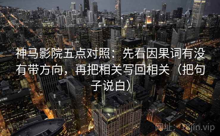 神马影院五点对照:先看因果词有没有带方向,再把相关写回相关(把句子说白) 神马影院五点对照:先看因果词有没有带方向,再把相关写回相关(把句子说白)