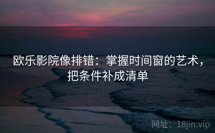 欧乐影院像排错:掌握时间窗的艺术,把条件补成清单 欧乐影院像排错:掌握时间窗的艺术,把条件补成清单