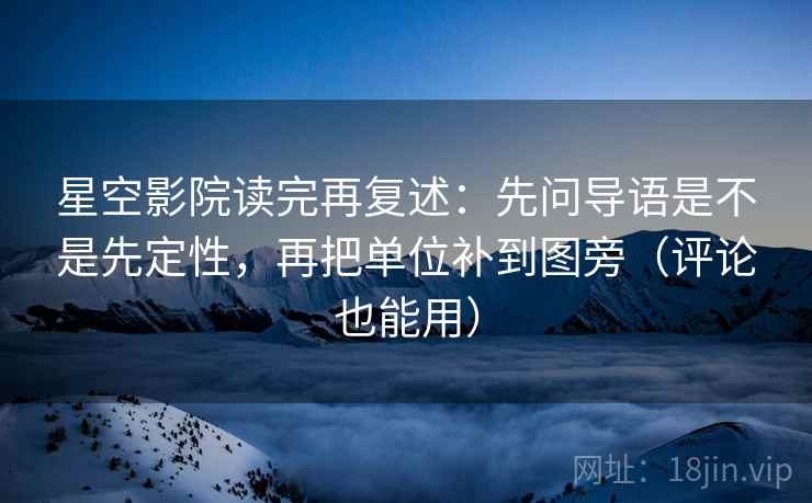 星空影院读完再复述:先问导语是不是先定性,再把单位补到图旁(评论也能用) 星空影院读完再复述:先问导语是不是先定性,再把单位补到图旁(评论也能用)