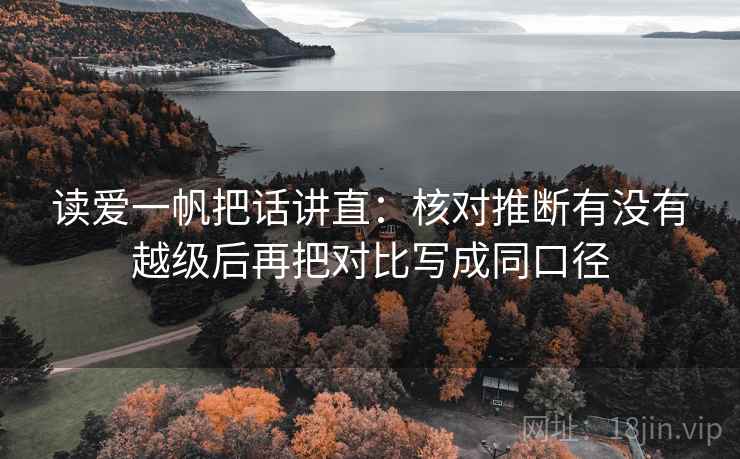 读爱一帆把话讲直:核对推断有没有越级后再把对比写成同口径 读爱一帆把话讲直:核对推断有没有越级后再把对比写成同口径