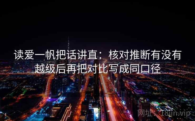 读爱一帆把话讲直:核对推断有没有越级后再把对比写成同口径 读爱一帆把话讲直:核对推断有没有越级后再把对比写成同口径