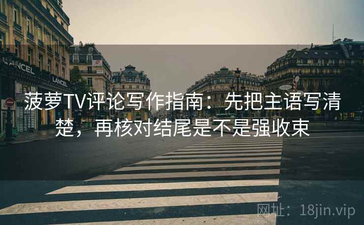 菠萝TV评论写作指南:先把主语写清楚,再核对结尾是不是强收束 菠萝TV评论写作指南:先把主语写清楚,再核对结尾是不是强收束