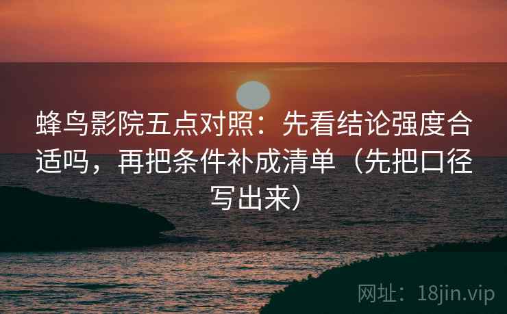 蜂鸟影院五点对照:先看结论强度合适吗,再把条件补成清单(先把口径写出来) 蜂鸟影院五点对照:先看结论强度合适吗,再把条件补成清单(先把口径写出来)