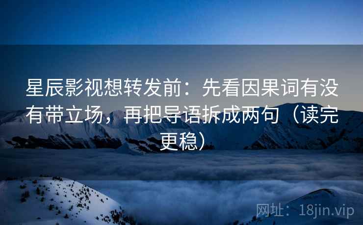 星辰影视想转发前:先看因果词有没有带立场,再把导语拆成两句(读完更稳) 星辰影视想转发前:先看因果词有没有带立场,再把导语拆成两句(读完更稳)