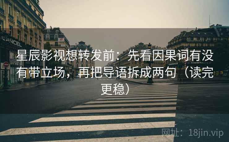 星辰影视想转发前:先看因果词有没有带立场,再把导语拆成两句(读完更稳) 星辰影视想转发前:先看因果词有没有带立场,再把导语拆成两句(读完更稳)