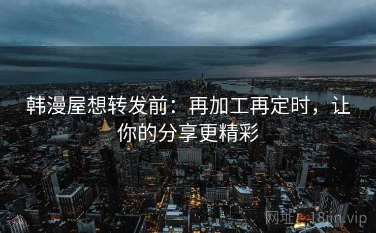 韩漫屋想转发前:再加工再定时,让你的分享更精彩 韩漫屋想转发前:再加工再定时,让你的分享更精彩