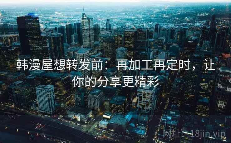 韩漫屋想转发前:再加工再定时,让你的分享更精彩 韩漫屋想转发前:再加工再定时,让你的分享更精彩