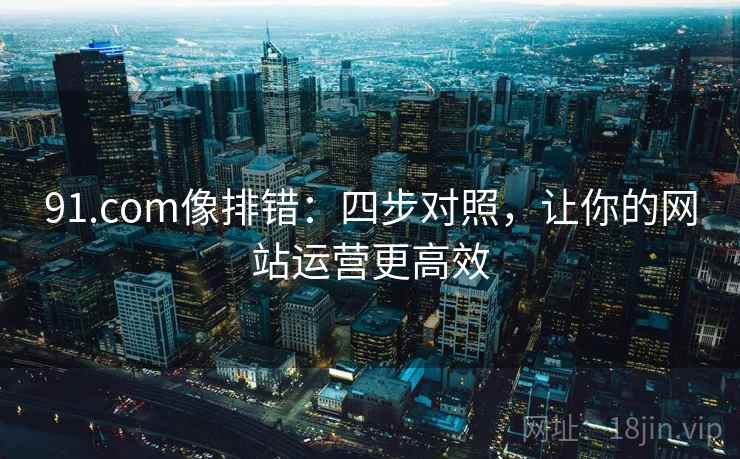 91.com像排错:四步对照,让你的网站运营更高效 91.com像排错:四步对照,让你的网站运营更高效