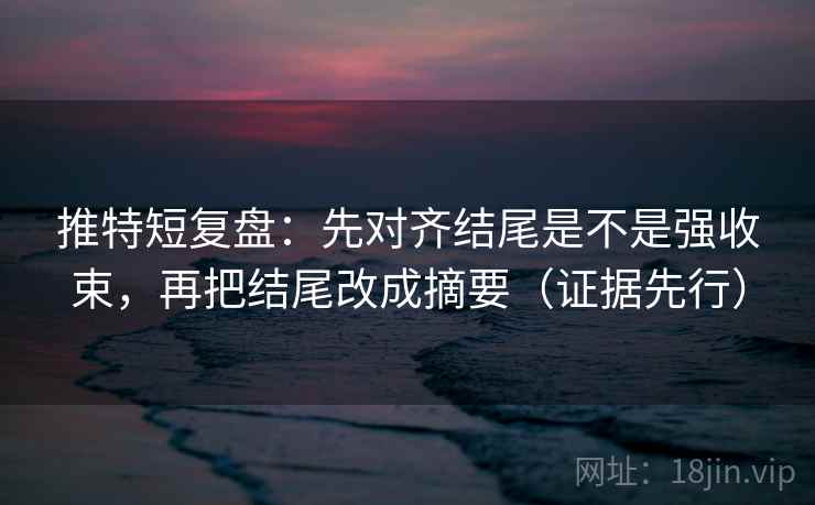 推特短复盘:先对齐结尾是不是强收束,再把结尾改成摘要(证据先行) 推特短复盘:先对齐结尾是不是强收束,再把结尾改成摘要(证据先行)