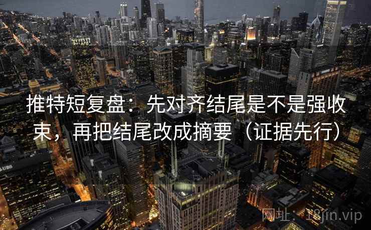 推特短复盘:先对齐结尾是不是强收束,再把结尾改成摘要(证据先行) 推特短复盘:先对齐结尾是不是强收束,再把结尾改成摘要(证据先行)