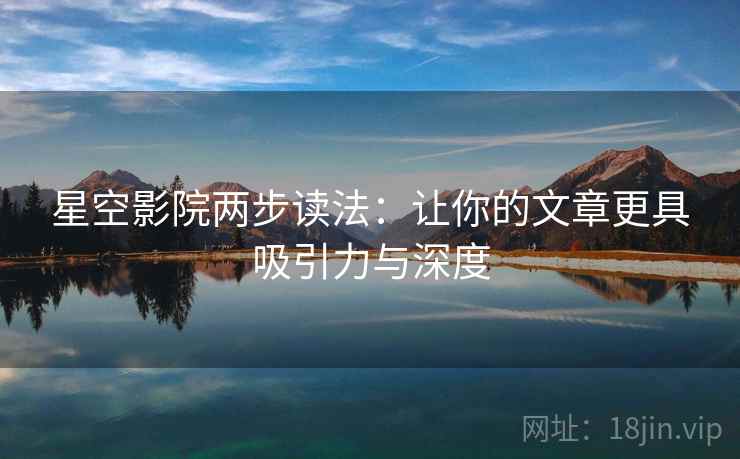 星空影院两步读法:让你的文章更具吸引力与深度 星空影院两步读法:让你的文章更具吸引力与深度