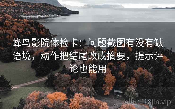 蜂鸟影院体检卡:问题截图有没有缺语境,动作把结尾改成摘要,提示评论也能用 蜂鸟影院体检卡:问题截图有没有缺语境,动作把结尾改成摘要,提示评论也能用