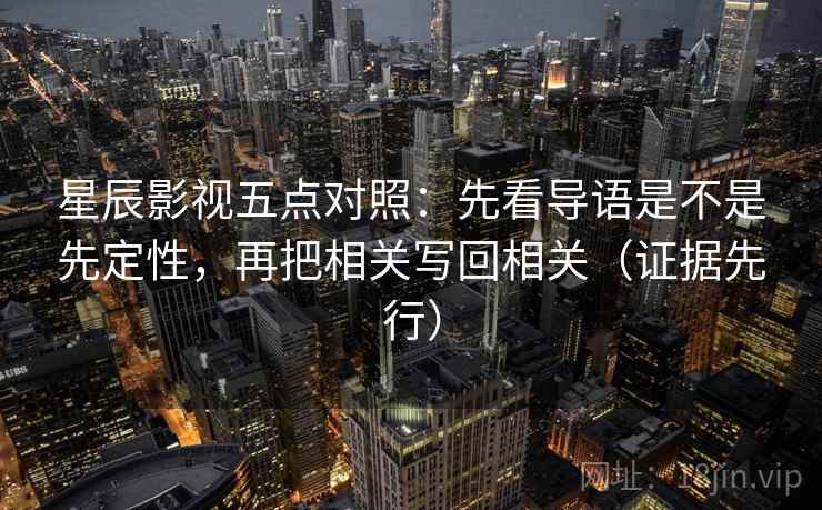 星辰影视五点对照:先看导语是不是先定性,再把相关写回相关(证据先行) 星辰影视五点对照:先看导语是不是先定性,再把相关写回相关(证据先行)