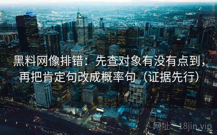 黑料网像排错:先查对象有没有点到,再把肯定句改成概率句(证据先行) 黑料网像排错:先查对象有没有点到,再把肯定句改成概率句(证据先行)