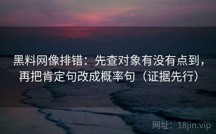 黑料网像排错:先查对象有没有点到,再把肯定句改成概率句(证据先行) 黑料网像排错:先查对象有没有点到,再把肯定句改成概率句(证据先行)