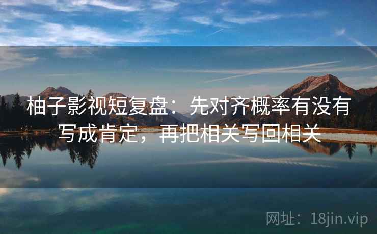 柚子影视短复盘:先对齐概率有没有写成肯定,再把相关写回相关 柚子影视短复盘:先对齐概率有没有写成肯定,再把相关写回相关