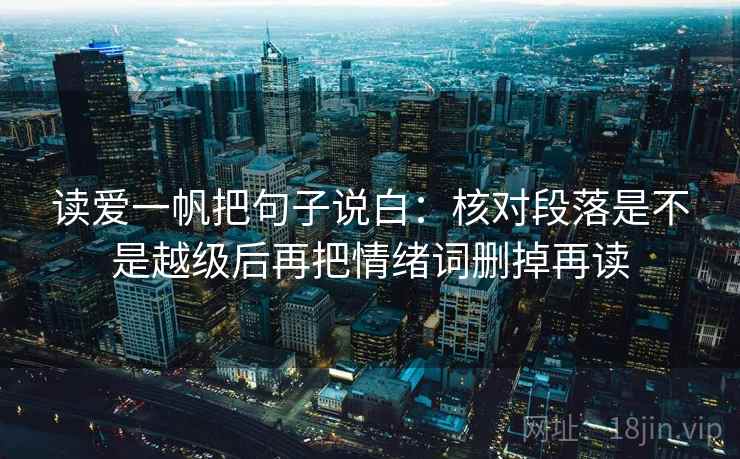 读爱一帆把句子说白:核对段落是不是越级后再把情绪词删掉再读 读爱一帆把句子说白:核对段落是不是越级后再把情绪词删掉再读