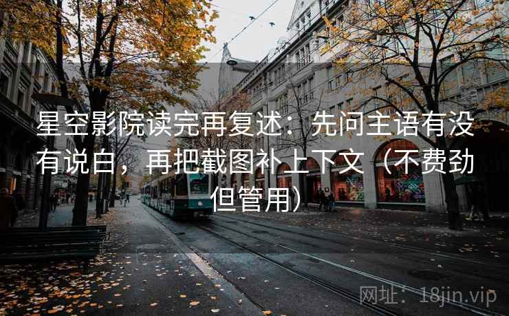 星空影院读完再复述:先问主语有没有说白,再把截图补上下文(不费劲但管用) 星空影院读完再复述:先问主语有没有说白,再把截图补上下文(不费劲但管用)