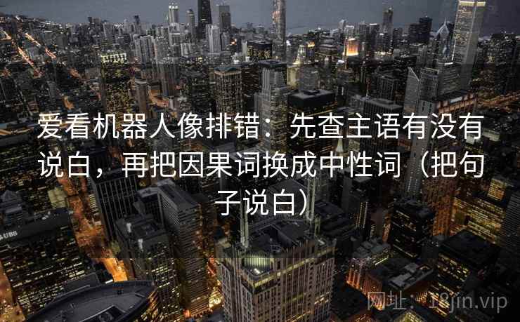 爱看机器人像排错:先查主语有没有说白,再把因果词换成中性词(把句子说白) 爱看机器人像排错:先查主语有没有说白,再把因果词换成中性词(把句子说白)