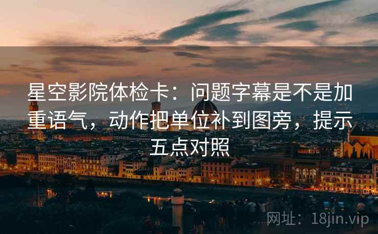 星空影院体检卡:问题字幕是不是加重语气,动作把单位补到图旁,提示五点对照 星空影院体检卡:问题字幕是不是加重语气,动作把单位补到图旁,提示五点对照