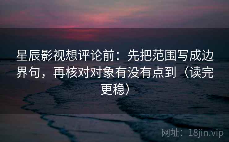 星辰影视想评论前:先把范围写成边界句,再核对对象有没有点到(读完更稳) 星辰影视想评论前:先把范围写成边界句,再核对对象有没有点到(读完更稳)