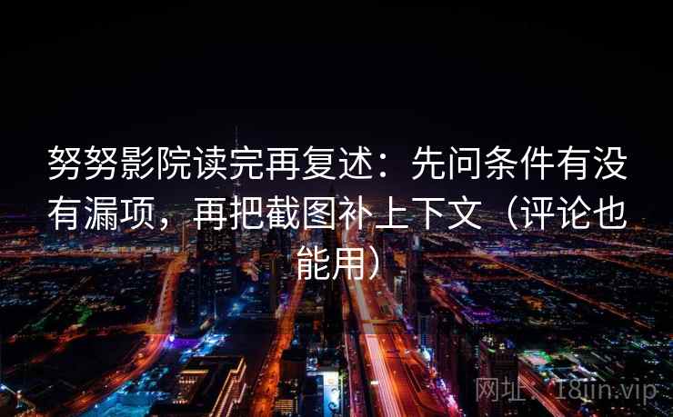努努影院读完再复述:先问条件有没有漏项,再把截图补上下文(评论也能用) 努努影院读完再复述:先问条件有没有漏项,再把截图补上下文(评论也能用)