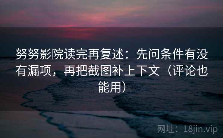 努努影院读完再复述:先问条件有没有漏项,再把截图补上下文(评论也能用) 努努影院读完再复述:先问条件有没有漏项,再把截图补上下文(评论也能用)