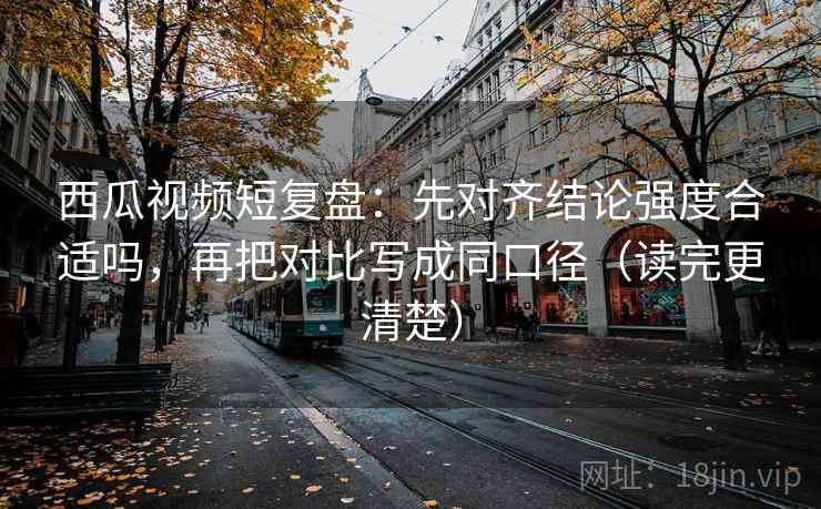 西瓜视频短复盘:先对齐结论强度合适吗,再把对比写成同口径(读完更清楚) 西瓜视频短复盘:先对齐结论强度合适吗,再把对比写成同口径(读完更清楚)