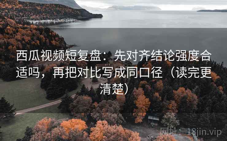 西瓜视频短复盘:先对齐结论强度合适吗,再把对比写成同口径(读完更清楚) 西瓜视频短复盘:先对齐结论强度合适吗,再把对比写成同口径(读完更清楚)