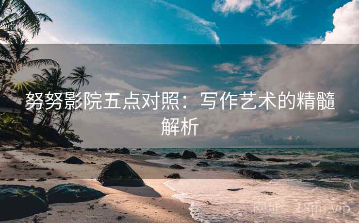 努努影院五点对照:写作艺术的精髓解析 努努影院五点对照:写作艺术的精髓解析
