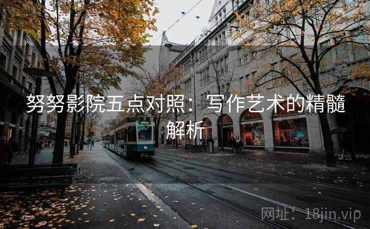 努努影院五点对照:写作艺术的精髓解析 努努影院五点对照:写作艺术的精髓解析