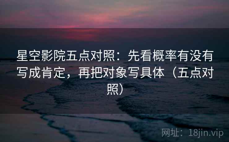 星空影院五点对照:先看概率有没有写成肯定,再把对象写具体(五点对照) 星空影院五点对照:先看概率有没有写成肯定,再把对象写具体(五点对照)
