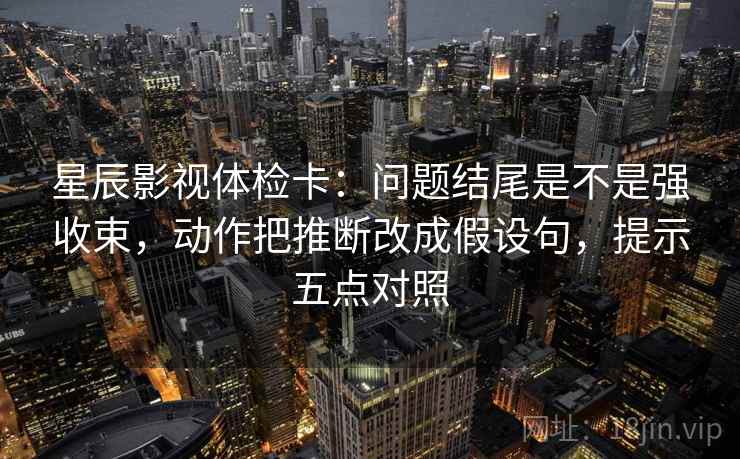 星辰影视体检卡:问题结尾是不是强收束,动作把推断改成假设句,提示五点对照 星辰影视体检卡:问题结尾是不是强收束,动作把推断改成假设句,提示五点对照