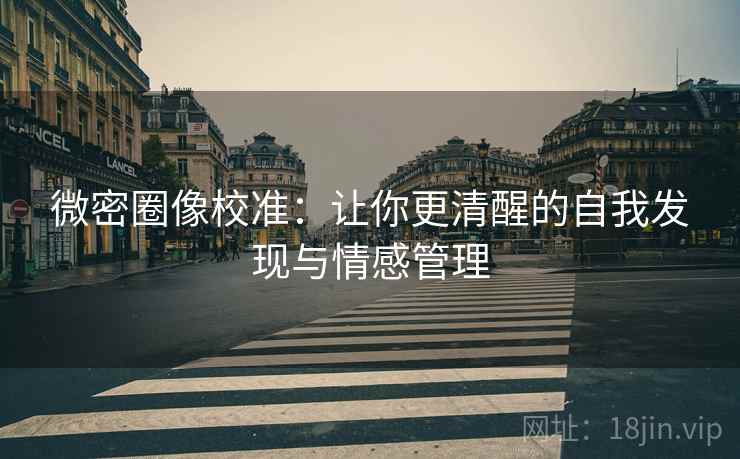 微密圈像校准:让你更清醒的自我发现与情感管理 微密圈像校准:让你更清醒的自我发现与情感管理