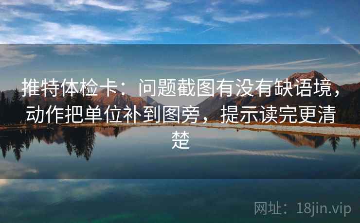 推特体检卡:问题截图有没有缺语境,动作把单位补到图旁,提示读完更清楚 推特体检卡:问题截图有没有缺语境,动作把单位补到图旁,提示读完更清楚