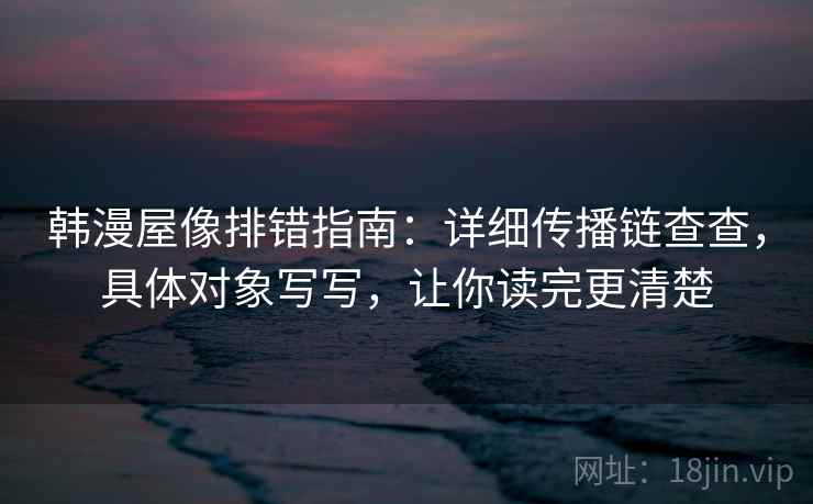 韩漫屋像排错指南:详细传播链查查,具体对象写写,让你读完更清楚 韩漫屋像排错指南:详细传播链查查,具体对象写写,让你读完更清楚