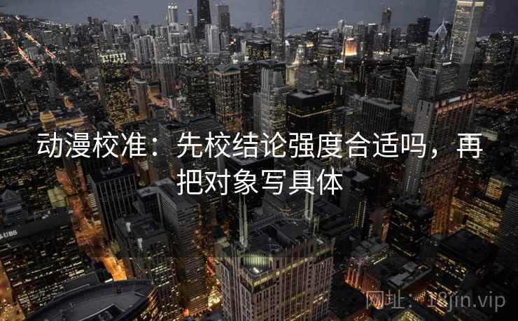 动漫校准:先校结论强度合适吗,再把对象写具体 动漫校准:先校结论强度合适吗,再把对象写具体