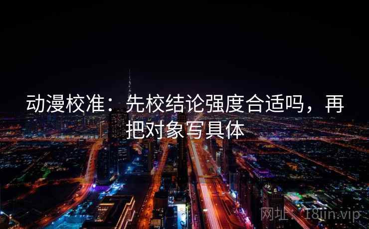 动漫校准:先校结论强度合适吗,再把对象写具体 动漫校准:先校结论强度合适吗,再把对象写具体
