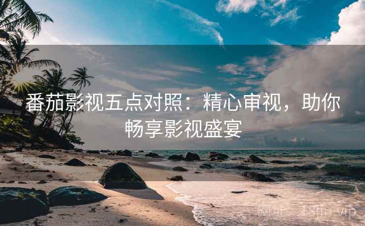 番茄影视五点对照:精心审视,助你畅享影视盛宴 番茄影视五点对照:精心审视,助你畅享影视盛宴
