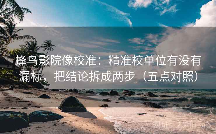 蜂鸟影院像校准:精准校单位有没有漏标,把结论拆成两步(五点对照) 蜂鸟影院像校准:精准校单位有没有漏标,把结论拆成两步(五点对照)