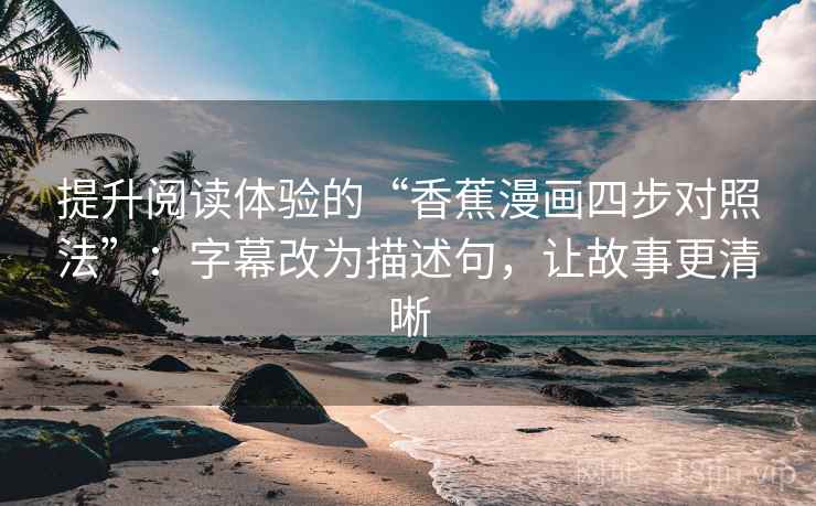 提升阅读体验的“香蕉漫画四步对照法”：字幕改为描述句，让故事更清晰
