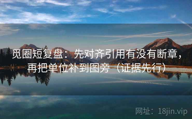 觅圈短复盘:先对齐引用有没有断章,再把单位补到图旁(证据先行) 觅圈短复盘:先对齐引用有没有断章,再把单位补到图旁(证据先行)