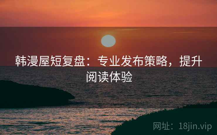 韩漫屋短复盘:专业发布策略,提升阅读体验 韩漫屋短复盘:专业发布策略,提升阅读体验