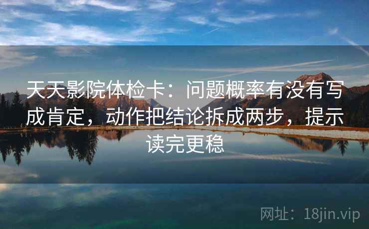 天天影院体检卡:问题概率有没有写成肯定,动作把结论拆成两步,提示读完更稳 天天影院体检卡:问题概率有没有写成肯定,动作把结论拆成两步,提示读完更稳