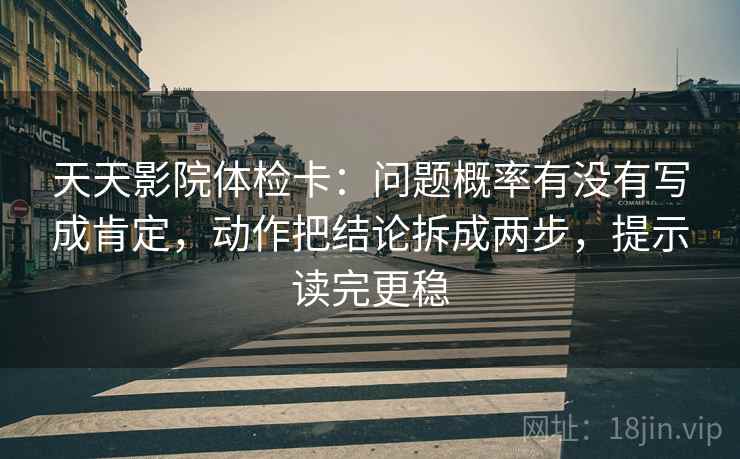 天天影院体检卡:问题概率有没有写成肯定,动作把结论拆成两步,提示读完更稳 天天影院体检卡:问题概率有没有写成肯定,动作把结论拆成两步,提示读完更稳