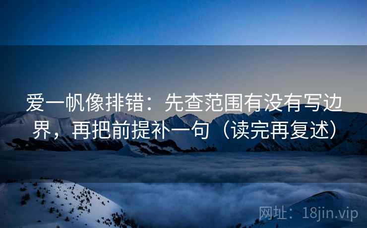 爱一帆像排错:先查范围有没有写边界,再把前提补一句(读完再复述) 爱一帆像排错:先查范围有没有写边界,再把前提补一句(读完再复述)
