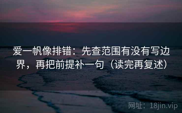 爱一帆像排错:先查范围有没有写边界,再把前提补一句(读完再复述) 爱一帆像排错:先查范围有没有写边界,再把前提补一句(读完再复述)