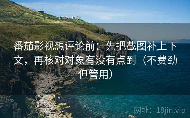番茄影视想评论前:先把截图补上下文,再核对对象有没有点到(不费劲但管用) 番茄影视想评论前:先把截图补上下文,再核对对象有没有点到(不费劲但管用)