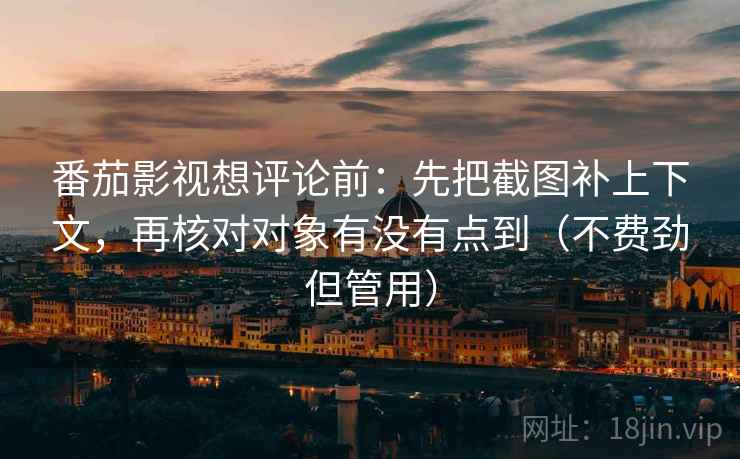 番茄影视想评论前:先把截图补上下文,再核对对象有没有点到(不费劲但管用) 番茄影视想评论前:先把截图补上下文,再核对对象有没有点到(不费劲但管用)